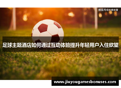 足球主题酒店如何通过互动体验提升年轻用户入住欲望